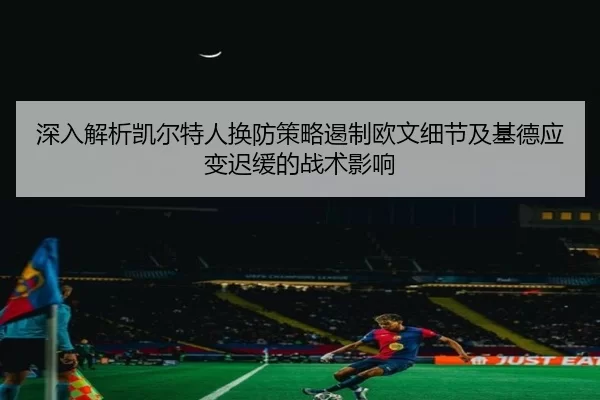 深入解析凯尔特人换防策略遏制欧文细节及基德应变迟缓的战术影响